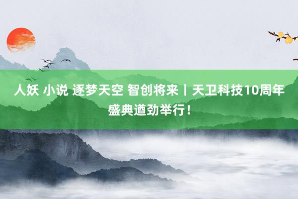 人妖 小说 逐梦天空 智创将来丨天卫科技10周年盛典遒劲举行！