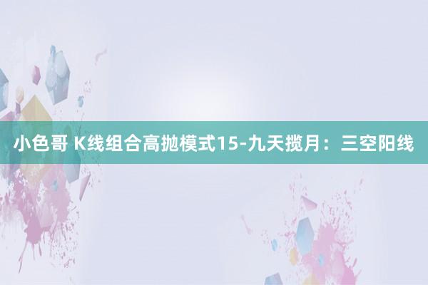 小色哥 K线组合高抛模式15-九天揽月：三空阳线