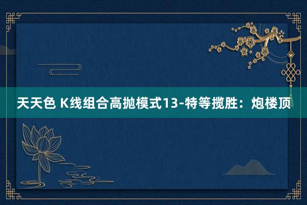 天天色 K线组合高抛模式13-特等揽胜：炮楼顶