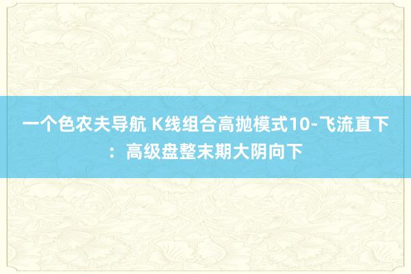 一个色农夫导航 K线组合高抛模式10-飞流直下：高级盘整末期大阴向下