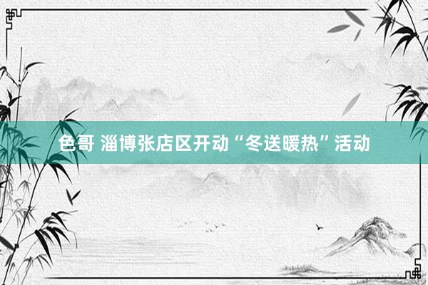 色哥 淄博张店区开动“冬送暖热”活动