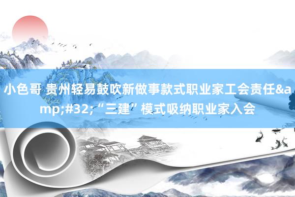 小色哥 贵州轻易鼓吹新做事款式职业家工会责任&#32;“三建”模式吸纳职业家入会