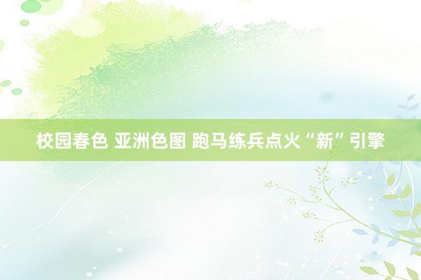 校园春色 亚洲色图 跑马练兵点火“新”引擎