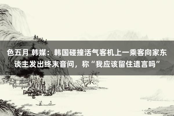色五月 韩媒：韩国碰撞活气客机上一乘客向家东谈主发出终末音问，称“我应该留住遗言吗”