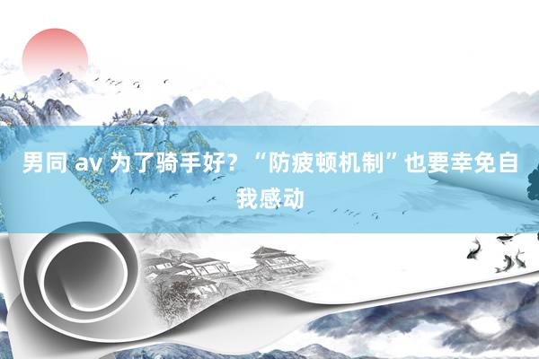男同 av 为了骑手好？“防疲顿机制”也要幸免自我感动