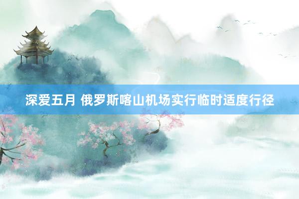 深爱五月 俄罗斯喀山机场实行临时适度行径