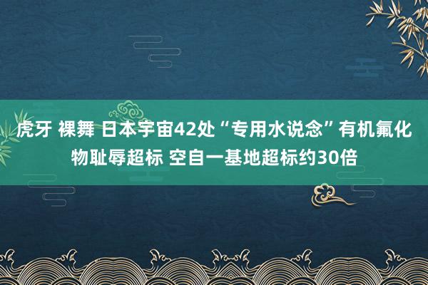 虎牙 裸舞 日本宇宙42处“专用水说念”有机氟化物耻辱超标 空自一基地超标约30倍