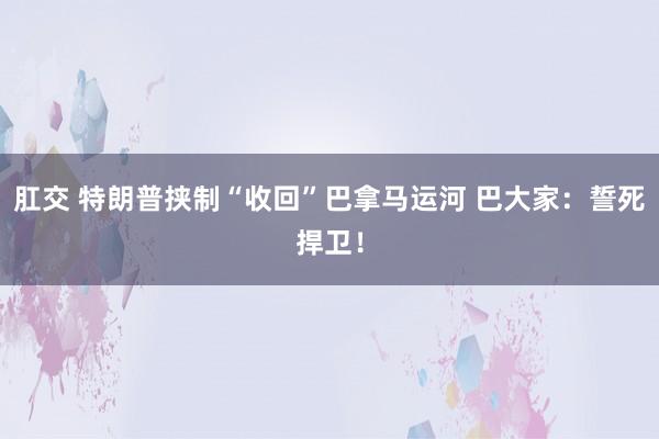 肛交 特朗普挟制“收回”巴拿马运河 巴大家：誓死捍卫！