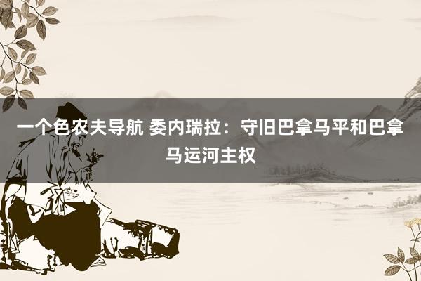 一个色农夫导航 委内瑞拉：守旧巴拿马平和巴拿马运河主权