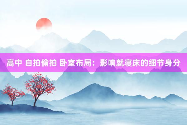 高中 自拍偷拍 卧室布局：影响就寝床的细节身分