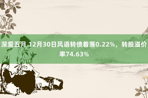 深爱五月 12月30日风语转债着落0.22%，转股溢价率74.63%