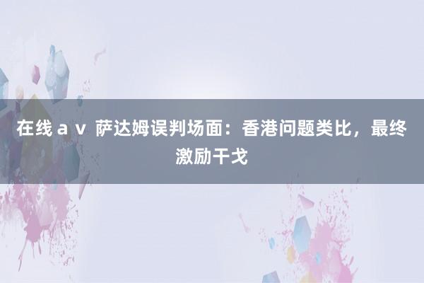 在线ａｖ 萨达姆误判场面：香港问题类比，最终激励干戈
