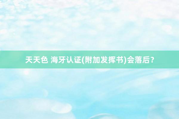 天天色 海牙认证(附加发挥书)会落后？
