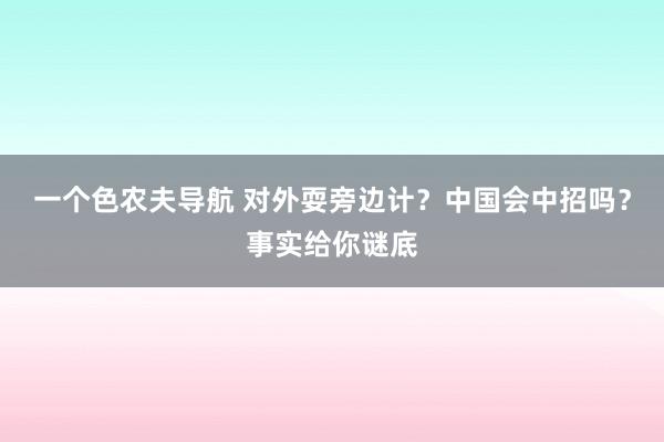 一个色农夫导航 对外耍旁边计？中国会中招吗？事实给你谜底