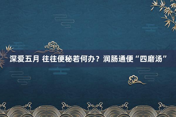 深爱五月 往往便秘若何办？润肠通便“四磨汤”