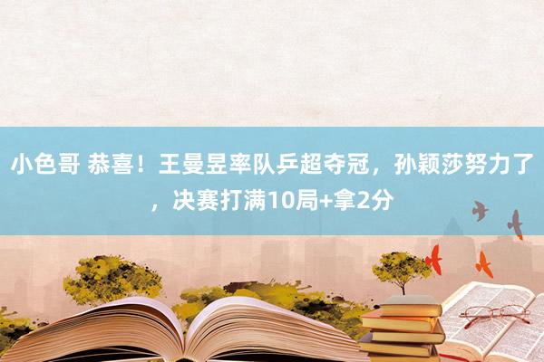 小色哥 恭喜！王曼昱率队乒超夺冠，孙颖莎努力了，决赛打满10局+拿2分
