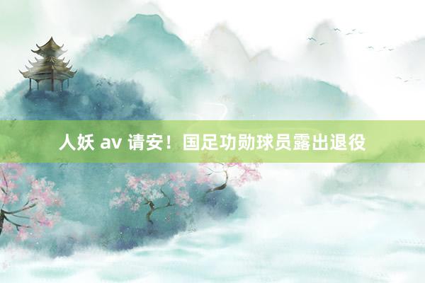 人妖 av 请安！国足功勋球员露出退役