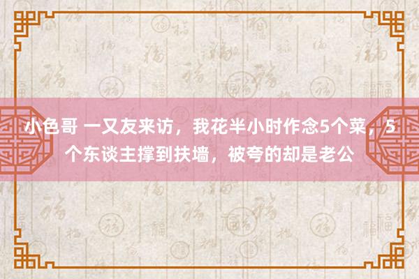 小色哥 一又友来访，我花半小时作念5个菜，5个东谈主撑到扶墙，被夸的却是老公