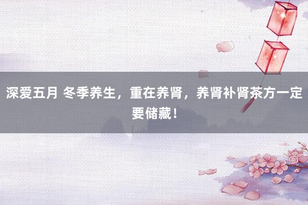 深爱五月 冬季养生，重在养肾，养肾补肾茶方一定要储藏！