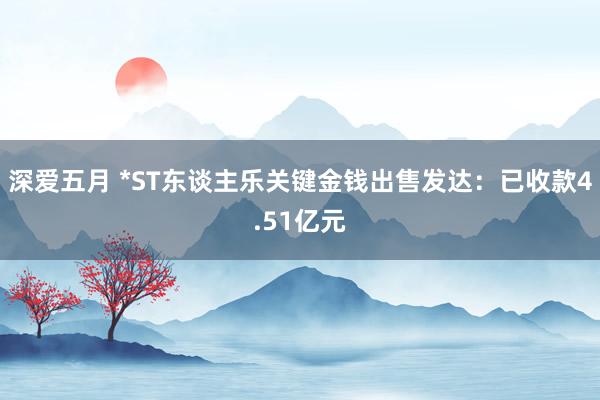 深爱五月 *ST东谈主乐关键金钱出售发达：已收款4.51亿元