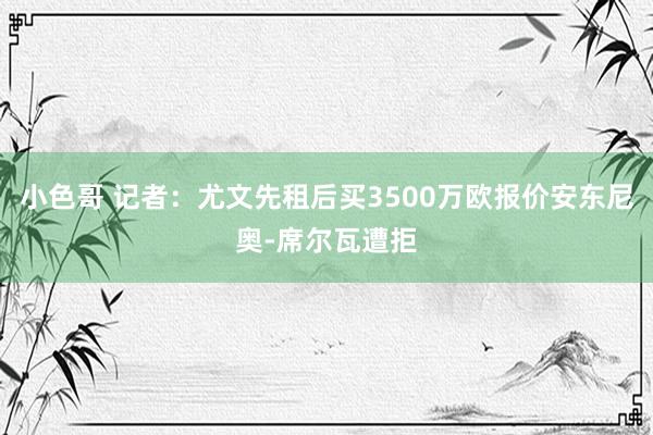 小色哥 记者：尤文先租后买3500万欧报价安东尼奥-席尔瓦遭拒