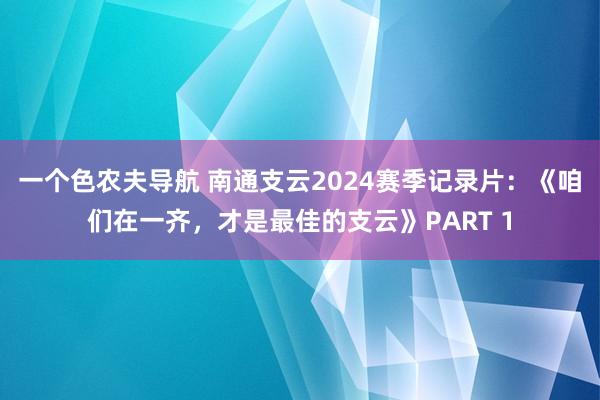 一个色农夫导航 南通支云2024赛季记录片：《咱们在一齐，才是最佳的支云》PART 1
