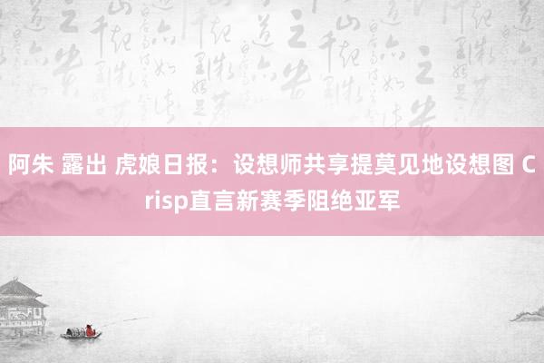 阿朱 露出 虎娘日报：设想师共享提莫见地设想图 Crisp直言新赛季阻绝亚军