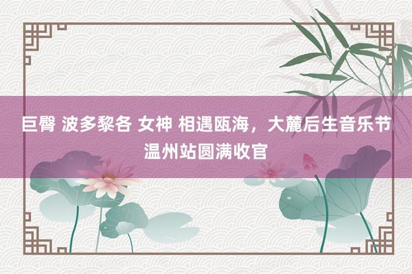 巨臀 波多黎各 女神 相遇瓯海，大麓后生音乐节温州站圆满收官