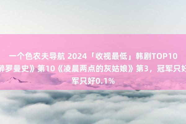 一个色农夫导航 2024「收视最低」韩剧TOP10!《酒醉罗曼史》第10《凌晨两点的灰姑娘》第3，冠军只好0.1%