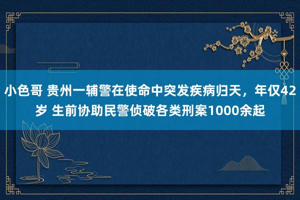 小色哥 贵州一辅警在使命中突发疾病归天，年仅42岁 生前协助民警侦破各类刑案1000余起