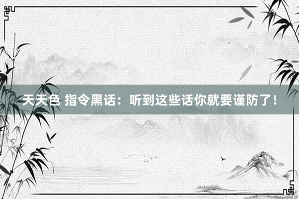 天天色 指令黑话：听到这些话你就要谨防了！