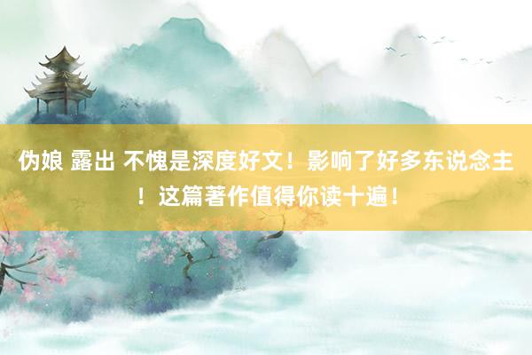 伪娘 露出 不愧是深度好文！影响了好多东说念主！这篇著作值得你读十遍！