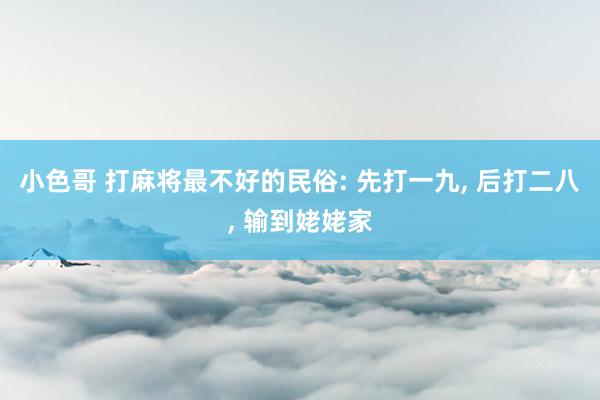 小色哥 打麻将最不好的民俗: 先打一九， 后打二八， 输到姥姥家