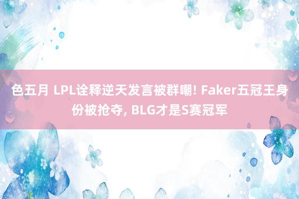 色五月 LPL诠释逆天发言被群嘲! Faker五冠王身份被抢夺， BLG才是S赛冠军