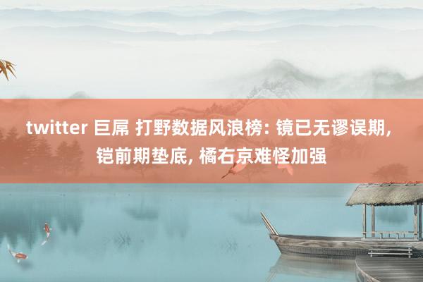twitter 巨屌 打野数据风浪榜: 镜已无谬误期， 铠前期垫底， 橘右京难怪加强