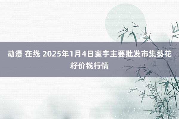 动漫 在线 2025年1月4日寰宇主要批发市集葵花籽价钱行情