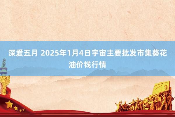 深爱五月 2025年1月4日宇宙主要批发市集葵花油价钱行情