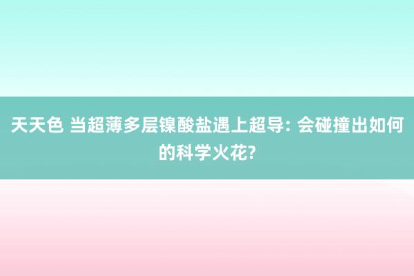 天天色 当超薄多层镍酸盐遇上超导: 会碰撞出如何的科学火花?