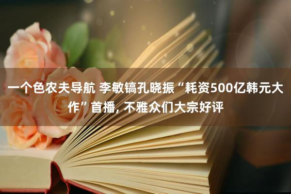 一个色农夫导航 李敏镐孔晓振“耗资500亿韩元大作”首播， 不雅众们大宗好评