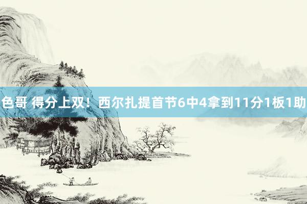 色哥 得分上双！西尔扎提首节6中4拿到11分1板1助