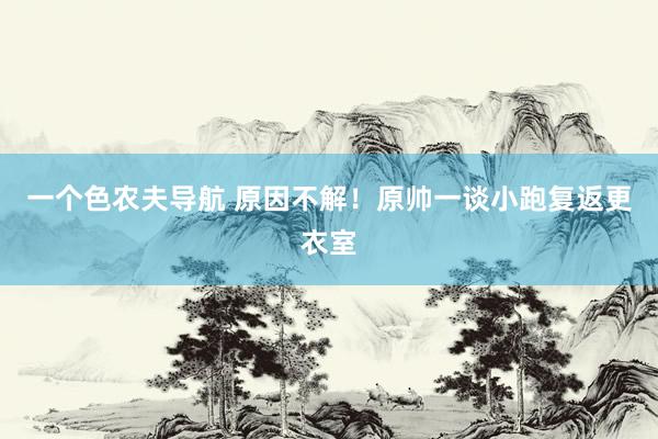 一个色农夫导航 原因不解！原帅一谈小跑复返更衣室