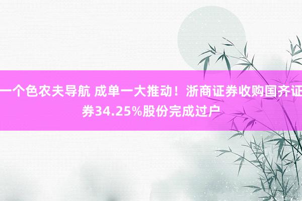 一个色农夫导航 成单一大推动！浙商证券收购国齐证券34.25%股份完成过户