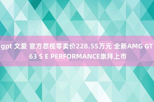 gpt 文爱 官方忽视零卖价228.55万元 全新AMG GT 63 S E PERFORMANCE崇拜上市
