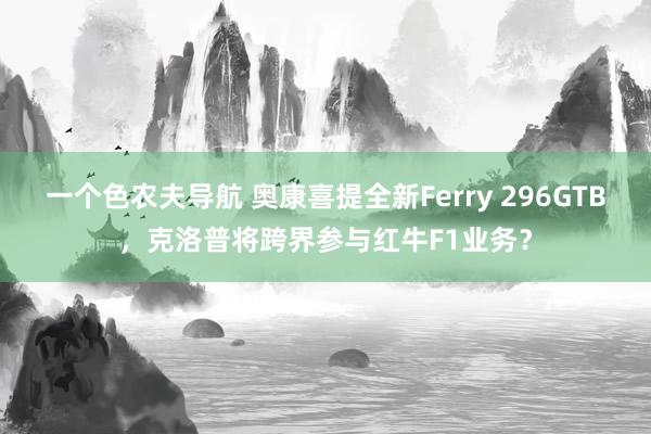 一个色农夫导航 奥康喜提全新Ferry 296GTB，克洛普将跨界参与红牛F1业务？