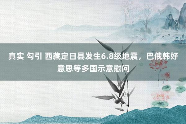 真实 勾引 西藏定日县发生6.8级地震，巴俄韩好意思等多国示意慰问