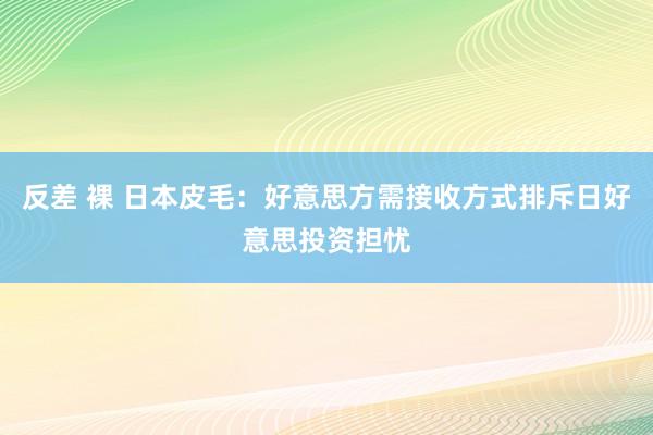 反差 裸 日本皮毛：好意思方需接收方式排斥日好意思投资担忧