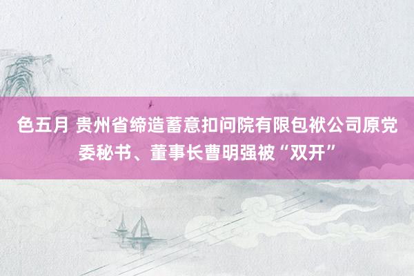 色五月 贵州省缔造蓄意扣问院有限包袱公司原党委秘书、董事长曹明强被“双开”