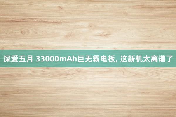 深爱五月 33000mAh巨无霸电板， 这新机太离谱了