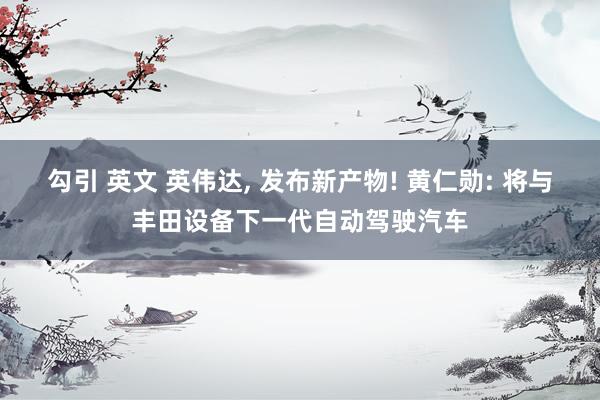 勾引 英文 英伟达， 发布新产物! 黄仁勋: 将与丰田设备下一代自动驾驶汽车