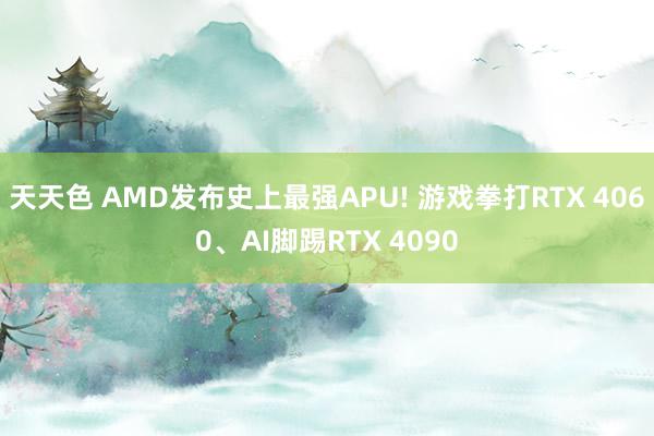 天天色 AMD发布史上最强APU! 游戏拳打RTX 4060、AI脚踢RTX 4090